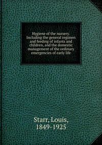 Hygiene of the nursery. Including the general regimen and feeding of infants and children, and the domestic management of the ordinary emergencies of early life