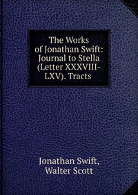 The Works of Jonathan Swift: Journal to Stella (Letter XXXVIII-LXV). Tracts