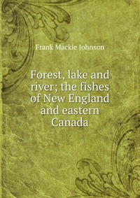 Forest, lake and river; the fishes of New England and eastern Canada