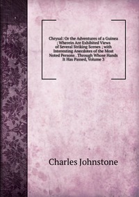 Chrysal: Or the Adventures of a Guinea ; Wherein Are Exhibited Views of Several Striking Scenes ; with Interesting Anecdotes of the Most Noted Persons . Through Whose Hands It Has Passed, Vol