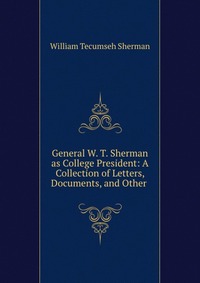 General W. T. Sherman as College President: A Collection of Letters, Documents, and Other