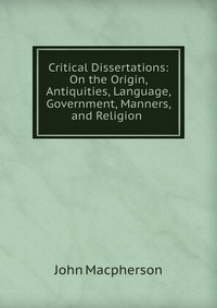 Critical Dissertations: On the Origin, Antiquities, Language, Government, Manners, and Religion