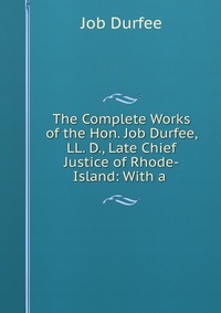 The Complete Works of the Hon. Job Durfee, LL. D., Late Chief Justice of Rhode-Island: With a