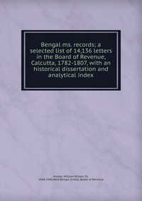 Bengal ms. records; a selected list of 14,136 letters in the Board of Revenue, Calcutta, 1782-1807, with an historical dissertation and analytical index