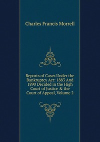 Reports of Cases Under the Bankruptcy Act: 1883 And 1890 Decided in the High Court of Justice & the Court of Appeal, Volume 2