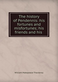 William Makepeace Thackeray - «The history of Pendennis: his fortunes and misfortunes; his friends and his»