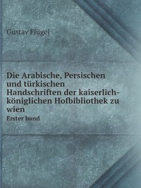 Die Arabische, Persischen und turkischen Handschriften der kaiserlich-koniglichen Hofbibliothek zu wien