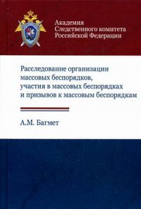 Расследование организации массовых беспорядков, участия в массовых беспорядках и призывов к массовым беспорядкам: учебное пособие. Багмет А.М