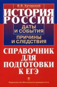 История России: Даты и события, причины и следствия: Справочник для подготовки к ЕГЭ. Хуторской В.Я