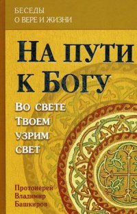 На пути к Богу: Во свете Твоем узрим свет. Протоиерий Владимир Башкиров