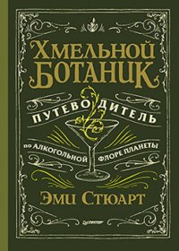 Хмельной ботаник. Путеводитель по алкогольной флоре планеты