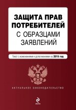 Защита прав потребителей с образцами заявлений. Текст с изменениями и дополнениями на 2015 год