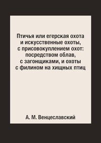 Птичья или егерская охота и искусственные охоты, с присовокуплением охот: посредством облав, с загонщиками, и охоты с филином на хищных птиц