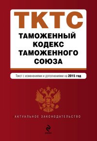  - «Таможенный кодекс Таможенного союза: текст с изменениями и дополнениями на 2015 г»