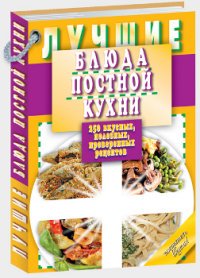 Лучшие блюда постной кухни. 250 вкусных, полезных, проверенных рецептов