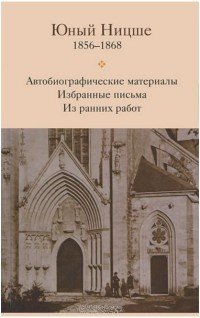 Юный Ницше. Автобиографические материалы. Избранные письма. Из ранних работ. 1856-1868