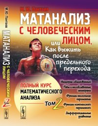 Матанализ с человеческим лицом, или Как выжить после предельного перехода: Полный курс математического анализа: Интеграл обыкновенный. Ряды и несобственные интегралы. Функции нескольких перем