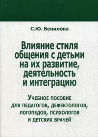 Влияние стиля общения с детьмина их развитие, деятельность и интеграцию: Учебное пособие. Бенилова Е.Ю