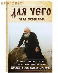 Для чего мы живем. Великие русские старцы о смысле христианской жизни. Беседы, наставления, советы