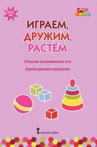 Играем, дружим, растем. Сборник развивающих игр. Группа раннего возраста