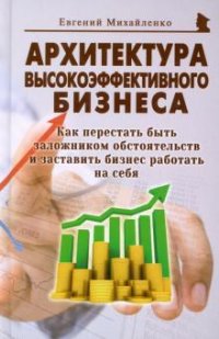 Архитектура высокоэффективного бизнеса. Как перестать быть заложником обстоятельств и заставить бизнес работать на себя