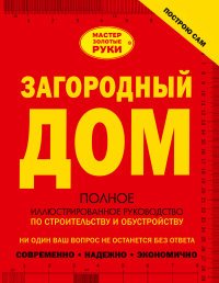 Загородный дом. Полное иллюстрированное руководство по строительству и обустройству