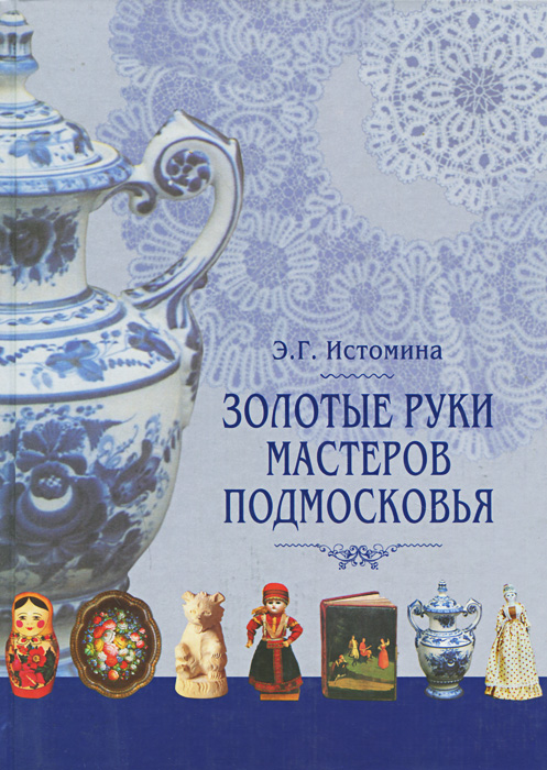 Золотые руки мастеров Подмосковья. Истоки и традиции ремесел и промыслов