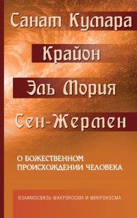 М. Шульц - «Санат Кумара. Крайон. Эль Мория. Сен-Жермен. О божественном происхождении человека. Взаимосвязь Макрокосма и Микрокосма»