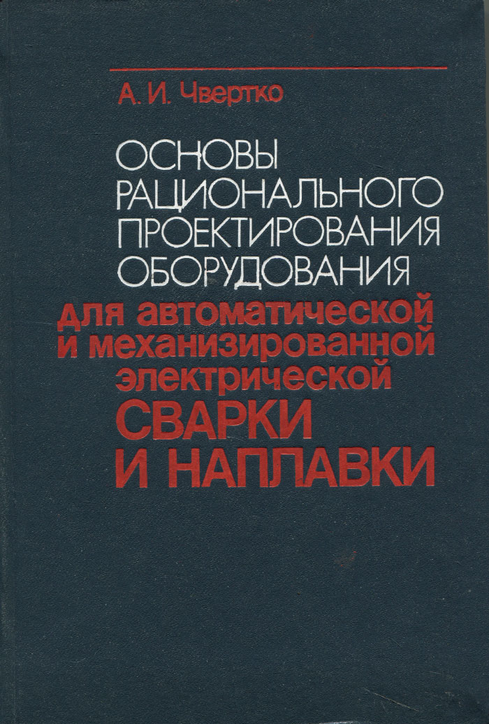 Основы рационального проектирования оборудования для автоматической и механизированной электрической сварки и наплавки