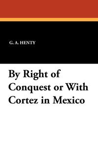 By Right of Conquest or with Cortez in Mexico