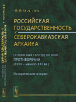 Российская государственность и северокавказская архаика. В поисках преодоления противоречий (XVIII - начало XXI вв.)