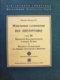 Михаил Арранц SJ - «Избранные сочинения по литургике. Том 3. Евхологий Константинополя в начале ХI века и Песенное последование по требнику митрополита Киприана»