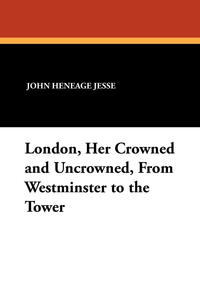 London, Her Crowned and Uncrowned, from Westminster to the Tower