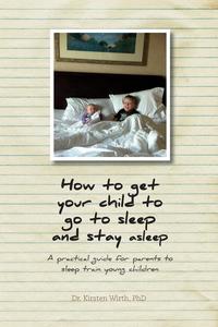 How to get your child to go to sleep and stay asleep - A practical guide for parents to sleep train young children