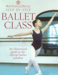 Step-By-Step Ballet Class: An Illustrated Guide to the Official Ballet Syllabus