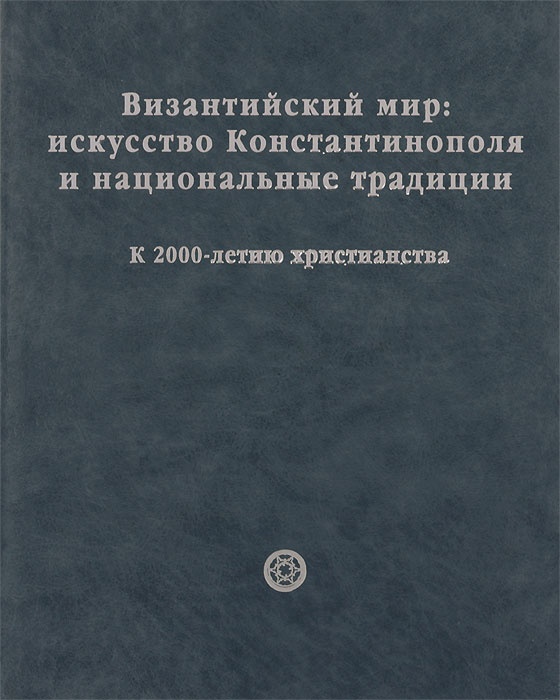 Византийский мир. Искусство Константинополя и национальные традиции. К 2000-летию христианства / The Byzantine World: The Art of Constantinople and National Traditions: Marking 2000 Years of 