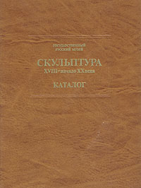 Государственный Русский музей. Скульптура XVIII - начало XX века. Каталог