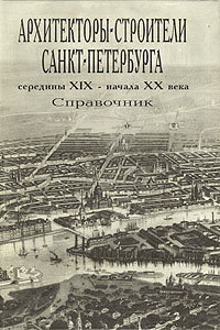 Архитекторы-строители Санкт-Петербурга середины XIX - начала XX века. Справочник