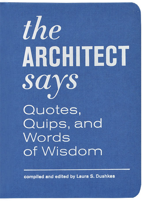 The Architect Says: Quotes, Quips, and Words of Wisdom