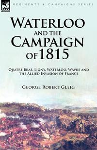 George Robert Gleig - «Waterloo and the Campaign of 1815»