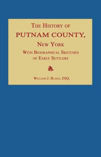 The History of Putnam County, New York; with an Enumeration of Its Towns, Villages, Rivers, Creeks, Lakes, Ponds, Mountains, Hills and Geological Features; Local Traditions and Short Biograph