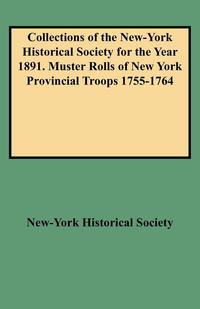 Collections of the New-York Historical Society for the Year 1891. Muster Rolls of New York Provincial Troops 1755-1764