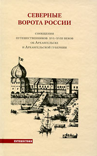 Северные ворота России. Сообщения путешественников XVI-XVIII веков об Архангельске и Архангельской губернии