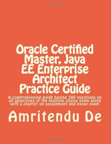 Oracle Certified Master, Java EE Enterprise Architect Practice Guide: A comprehensive guide having 300 questions on all objectives of the multiple ... with a chapter on assignment and essay e