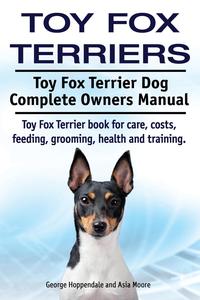 Toy Fox Terriers. Toy Fox Terrier Dog Complete Owners Manual. Toy Fox Terrier book for care, costs, feeding, grooming, health and training