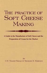 The Practice of Soft Cheesemaking - A Guide to the Manufacture of Soft Cheese and the Preparation of Cream for the Market