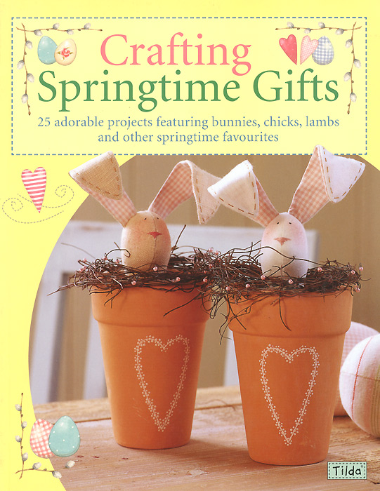 Crafting Springtime Gifts: 25 Adorable Projects Featuring Bunnies, Chicks, Lambs and Other Springtime Favourites