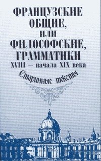 Французские общие, или философские, грамматики XVIII - начала XIX века. Старинные тексты