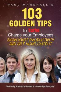 103 Golden Tips to Turbo Charge Your Employees, Skyrocket Productivity and Get More Output