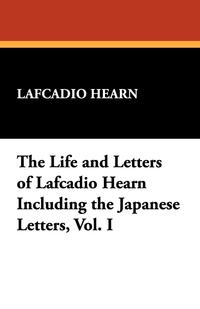 The Life and Letters of Lafcadio Hearn Including the Japanese Letters, Vol. I